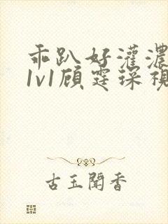 乖趴好灌浓精h1v1顾霆琛视频