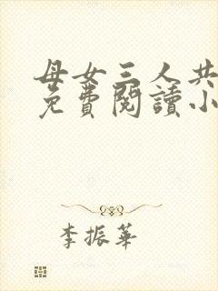 母女三人共一夫免费阅读小说全文最新章节