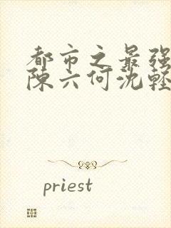 都市之最强狂兵陈六何沈轻舞免费