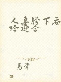 人妻胯下吞吐呻吟迎合