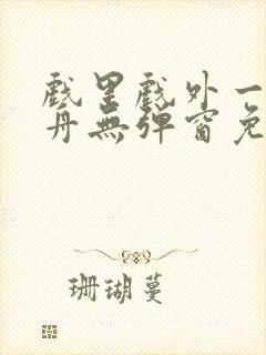 戏里戏外一叶孤舟无弹窗免费阅读