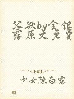 父欲by金银花露原文免费阅读笔趣阁