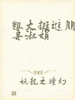 粗大挺进朋友人妻淑娟