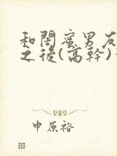 和闺蜜男友合租之后(高干)笔趣阁