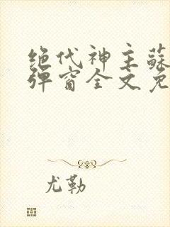 绝代神主苏莫无弹窗全文免费阅读