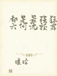 都是最强狂兵陈六何沈轻舞