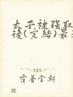 太子被强取豪夺后(完结)最新章节列表