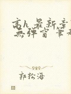 高h 最新章节 无弹窗 笔趣阁