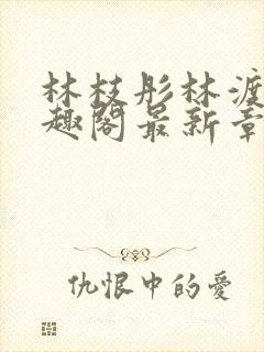 林枝彤林渡影笔趣阁最新章节内容