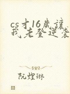 cs才16岁让我老登逆袭笔趣阁封面
