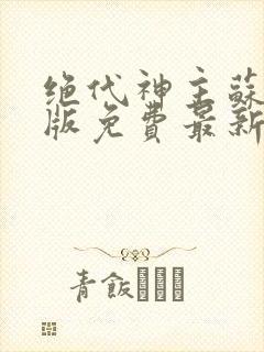 绝代神主苏莫正版免费最新章节