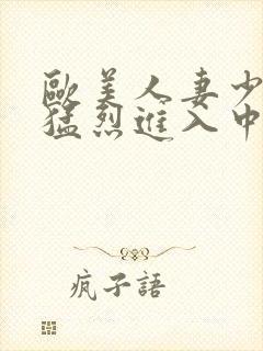 欧美人妻少妇被猛烈进入中文字幕