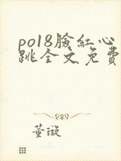 po18脸红心跳全文免费阅读笔趣阁