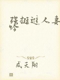 强挺进人妻边呻吟