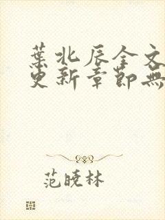 叶北辰全文最新更新章节无弹窗