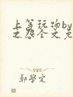 上等玩物by长之怨全文免费阅读笔趣阁