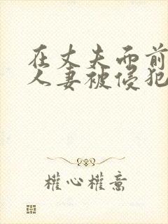 在丈夫面前美丽人妻被侵犯