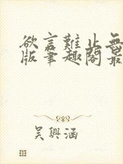 欲言难止无删减版笔趣阁最新章节更