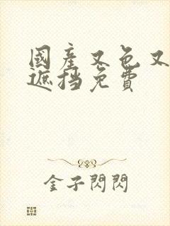 国产又色又爽无遮挡免费