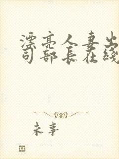 漂亮人妻出轨上司部长在线播放