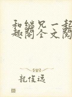 和继兄一起做笔趣阁全文阅读