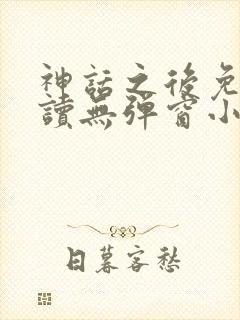 神话之后免费阅读无弹窗小说