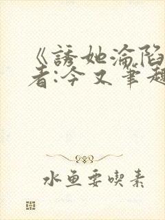 《诱她沦陷》作者:今又笔趣阁