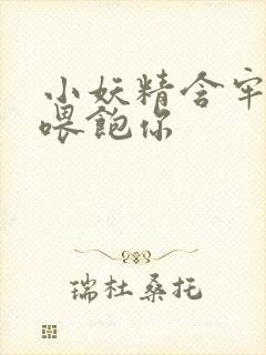 小妖精含牢了我喂饱你