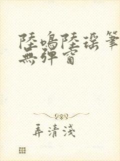 陆鸣陆瑶笔趣阁无弹窗