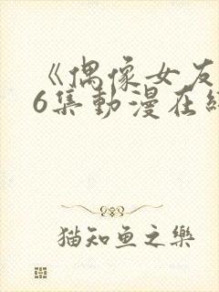 《偶像女友》第6集动漫在线观看免费封面