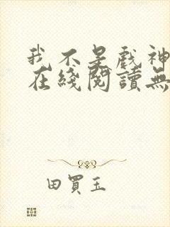 我不是戏神小说在线阅读无弹窗