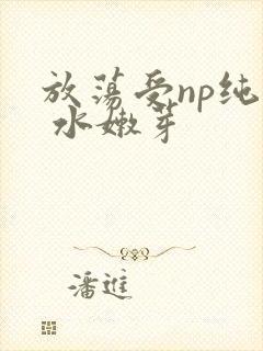 放荡受np纯肉 水嫩芽