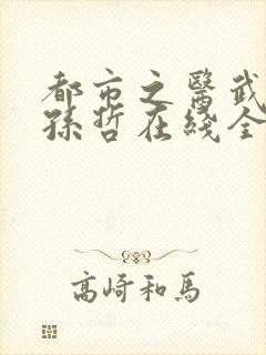 都市之医武风流孙哲在线全文阅读