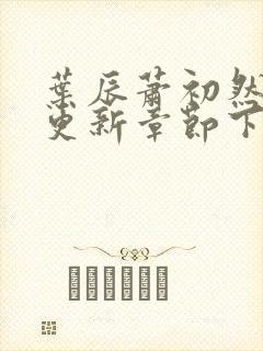 叶辰萧初然最新更新章节下载