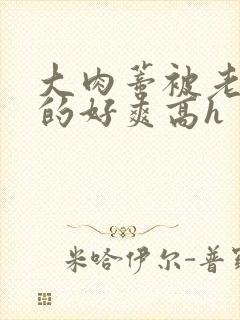 大肉蒂被老头嘬的好爽高h