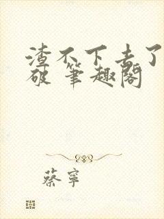 渣不下去了怎么破 笔趣阁