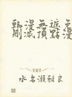 韩漫无遮免费无删减顶点漫画