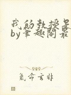 我的教授是禽兽by笔趣阁最新章节免费