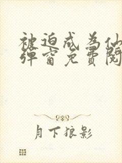 被迫成为仙家无弹窗免费阅读全文