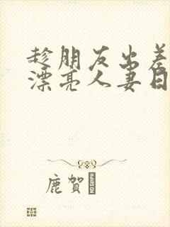 趁朋友出差征服漂亮人妻日本电影