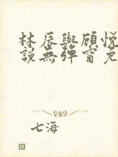 林辰与顾悦兮小说无弹窗免费阅读