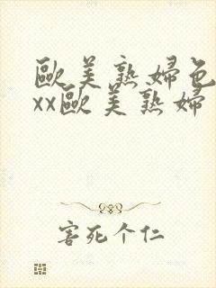 欧美熟妇色xxxx欧美熟妇多毛