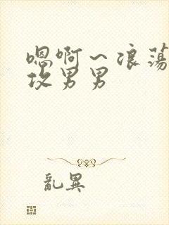 嗯啊～浪荡h互攻男男