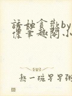 诱她贪欢by顾侬笔趣阁小说免费阅读封面