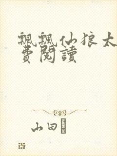 飘飘仙狼太郎免费阅读