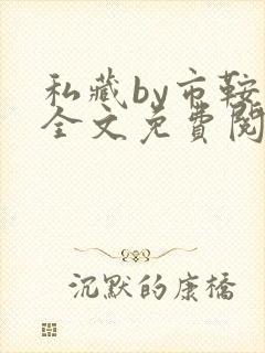 私藏by市鞍马全文免费阅读笔趣阁