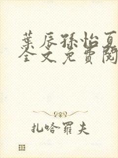 叶辰孙怡夏若雪全文免费阅读完结版1043集