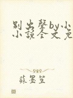 别出声by小已小说全文免费阅读