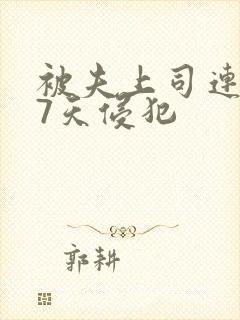 被夫上司连续被7天侵犯