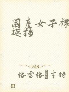 国产女子裸体无遮挡